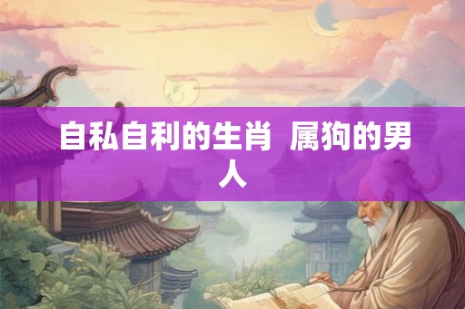 自私自利的生肖  属狗的男人