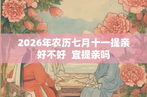2026年农历七月十一提亲好不好  宜提亲吗