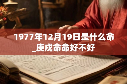 1977年12月19日是什么命_庚戌命命好不好 1977年12月19日是什么命_庚戌命命好不好