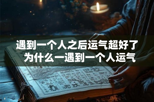 遇到一个人之后运气超好了 为什么一遇到一个人运气就变差了 遇到一个人之后运气超好了 为什么一遇到一个人运气就变差了