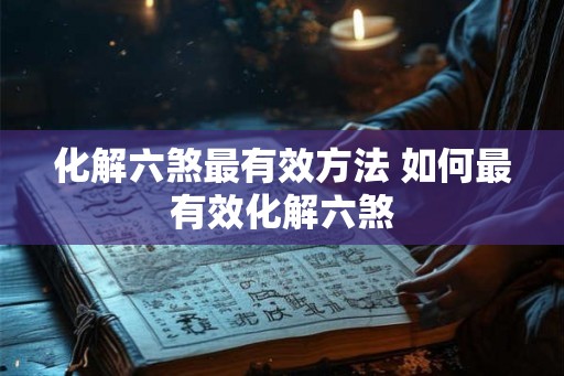 化解六煞最有效方法 如何最有效化解六煞 化解六煞最有效方法 如何最有效化解六煞