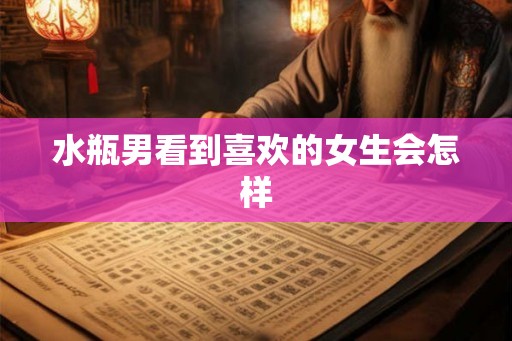 水瓶男看到喜欢的女生会怎样 水瓶男看到喜欢的女生会怎样