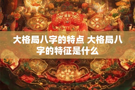 大格局八字的特点 大格局八字的特征是什么