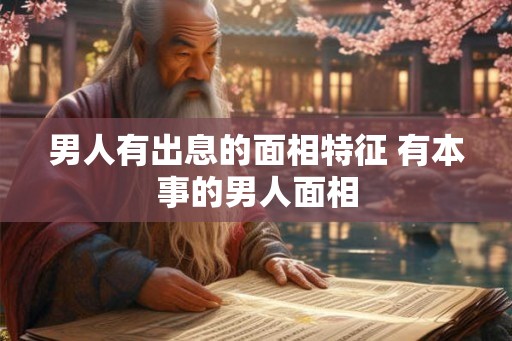 男人有出息的面相特征 有本事的男人面相