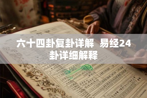 六十四卦复卦详解 易经24卦详细解释 六十四卦复卦详解 易经24卦详细解释