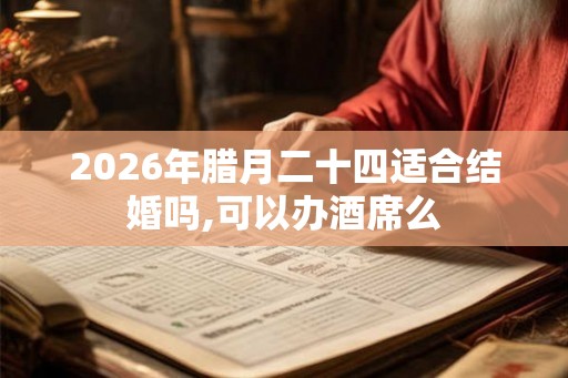 2026年腊月二十四适合结婚吗,可以办酒席么