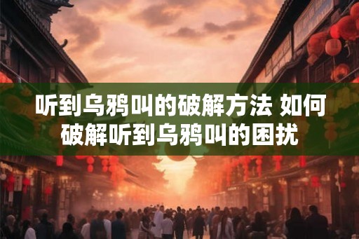 听到乌鸦叫的破解方法 如何破解听到乌鸦叫的困扰