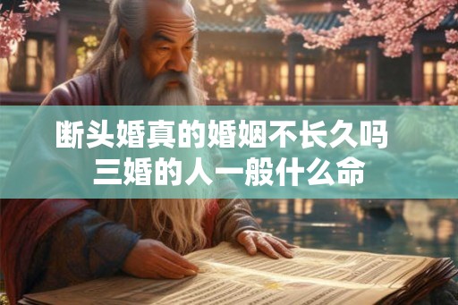 断头婚真的婚姻不长久吗  三婚的人一般什么命