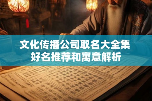 文化传播公司取名大全集 好名推荐和寓意解析 文化传播公司取名大全集 好名推荐和寓意解析