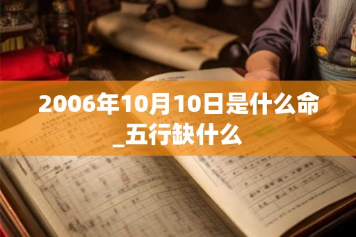 2006年10月10日是什么命_五行缺什么 2006年10月10日是什么命_五行缺什么