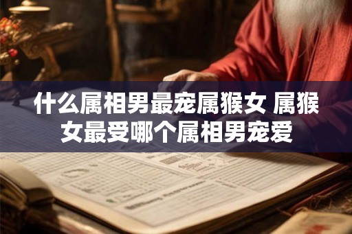 什么属相男最宠属猴女 属猴女最受哪个属相男宠爱
