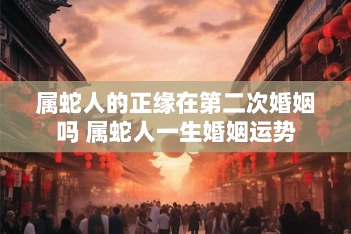 属蛇人的正缘在第二次婚姻吗 属蛇人一生婚姻运势