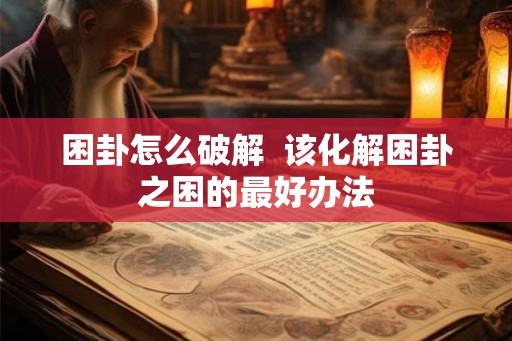 困卦怎么破解 该化解困卦之困的最好办法 困卦怎么破解 该化解困卦之困的最好办法