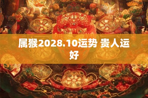 属猴2028.10运势 贵人运好 属猴2028.10运势 贵人运好