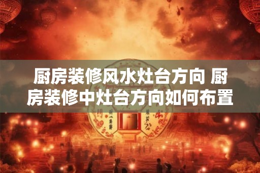 厨房装修风水灶台方向 厨房装修中灶台方向如何布置