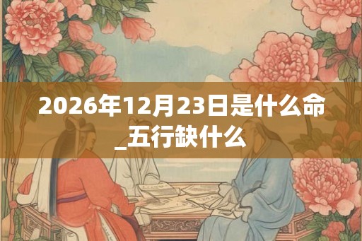 2026年12月23日是什么命_五行缺什么