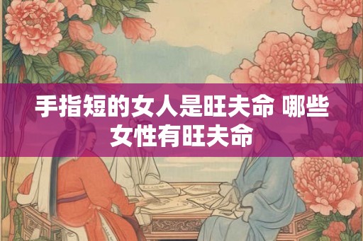 手指短的女人是旺夫命 哪些女性有旺夫命