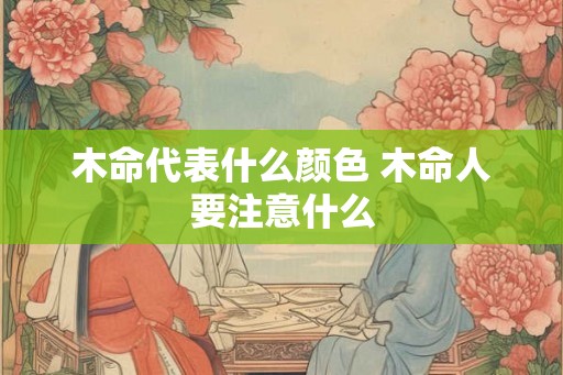 木命代表什么颜色 木命人要注意什么