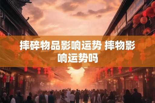 摔碎物品影响运势 摔物影响运势吗
