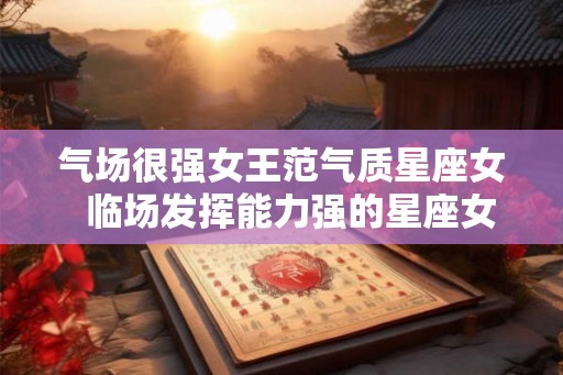 气场很强女王范气质星座女 临场发挥能力强的星座女 气场很强女王范气质星座女 临场发挥能力强的星座女