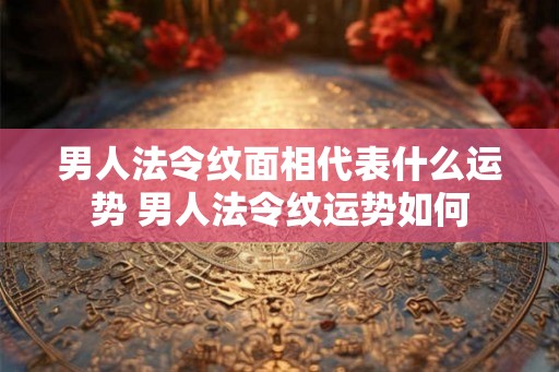 男人法令纹面相代表什么运势 男人法令纹运势如何