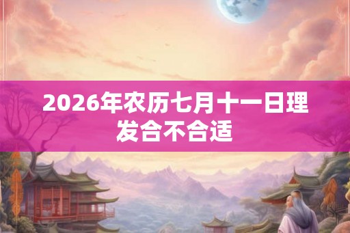 2026年农历七月十一日理发合不合适