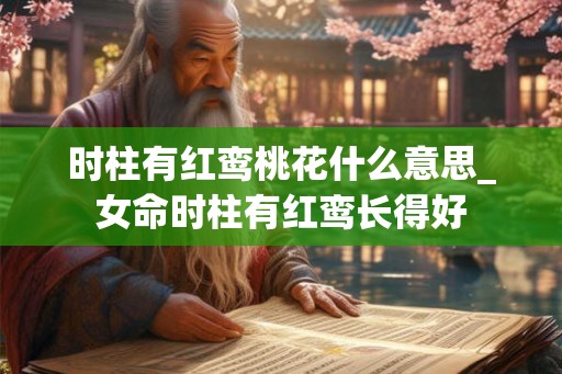 时柱有红鸾桃花什么意思_女命时柱有红鸾长得好
