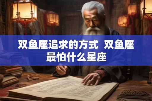 双鱼座追求的方式  双鱼座最怕什么星座