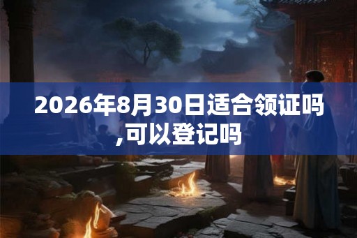 2026年8月30日适合领证吗,可以登记吗 2026年8月30日适合领证吗,可以登记吗