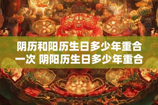 阴历和阳历生日多少年重合一次 阴阳历生日多少年重合一次