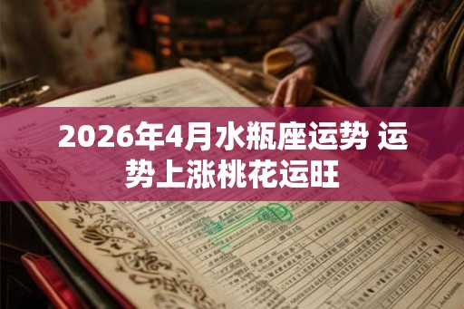 2026年4月水瓶座运势 运势上涨桃花运旺 2026年4月水瓶座运势 运势上涨桃花运旺