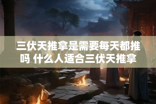 三伏天推拿是需要每天都推吗 什么人适合三伏天推拿
