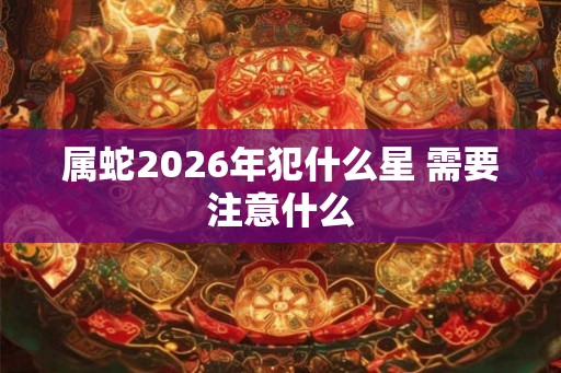 属蛇2026年犯什么星 需要注意什么