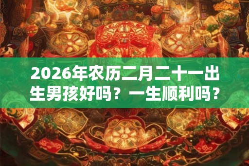 2026年农历二月二十一出生男孩好吗？一生顺利吗？