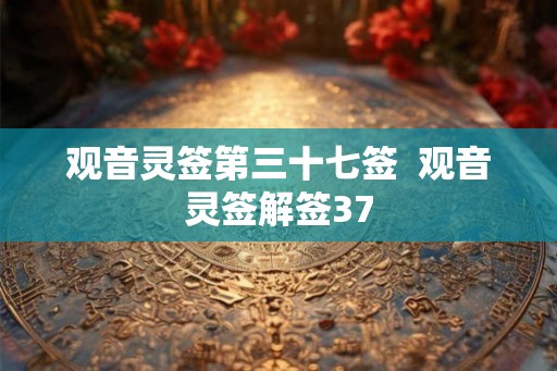 观音灵签第三十七签  观音灵签解签37