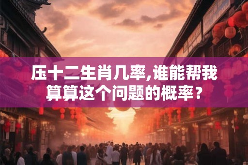 压十二生肖几率,谁能帮我算算这个问题的概率？
