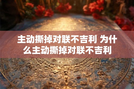 主动撕掉对联不吉利 为什么主动撕掉对联不吉利