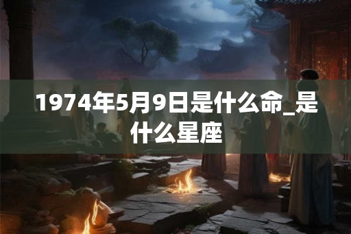 1974年5月9日是什么命_是什么星座 1974年5月9日是什么命_是什么星座
