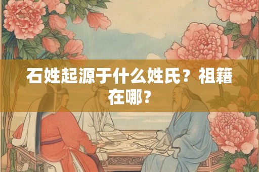石姓起源于什么姓氏？祖籍在哪？
