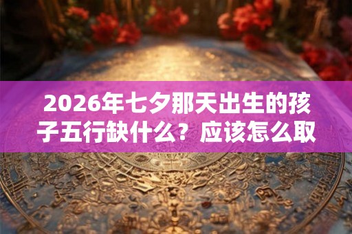 2026年七夕那天出生的孩子五行缺什么？应该怎么取名？