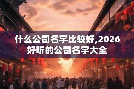 什么公司名字比较好,2026好听的公司名字大全