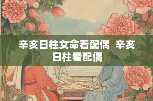 辛亥日柱女命看配偶  辛亥日柱看配偶