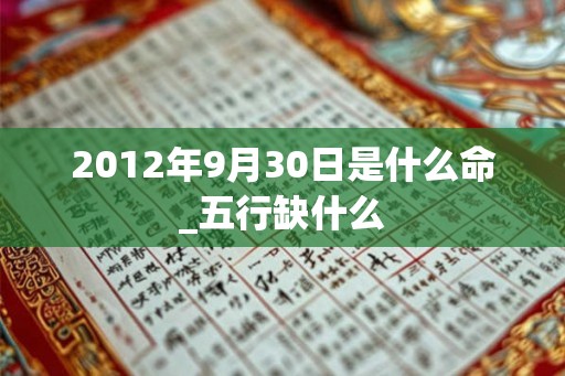 2012年9月30日是什么命_五行缺什么 2012年9月30日是什么命_五行缺什么
