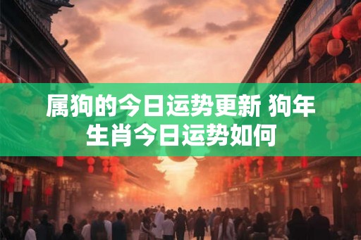 属狗的今日运势更新 狗年生肖今日运势如何