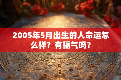 2005年5月出生的人命运怎么样？有福气吗？