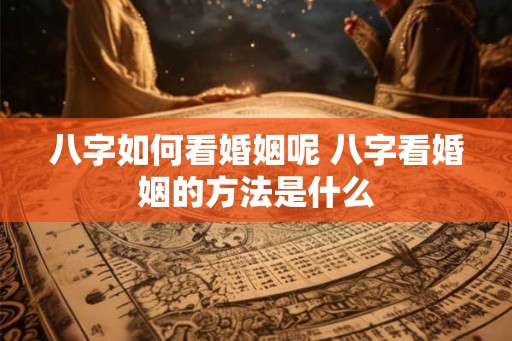 八字如何看婚姻呢 八字看婚姻的方法是什么