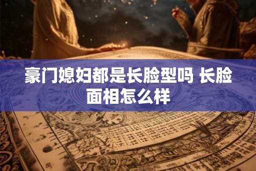 豪门媳妇都是长脸型吗 长脸面相怎么样