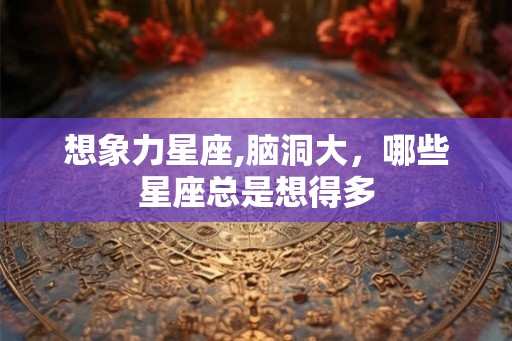 想象力星座,脑洞大，哪些星座总是想得多