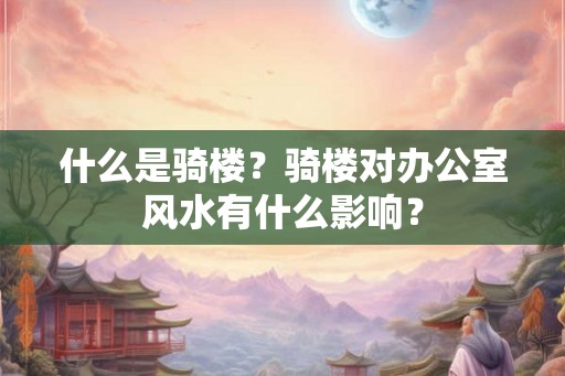 什么是骑楼？骑楼对办公室风水有什么影响？