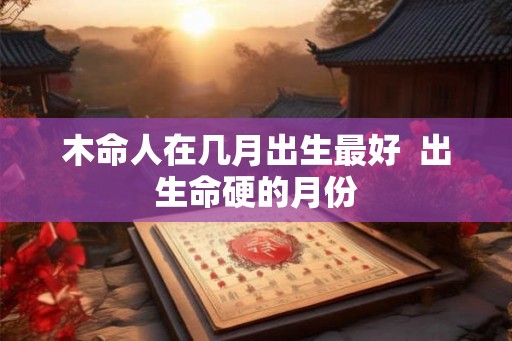木命人在几月出生最好  出生命硬的月份